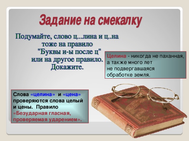 Целина - никогда не паханная, а также много лет не подвергавшаяся обработке земля. Слова «целина» и «цена» проверяются слова целый и цены. Правило «Безударная гласная, проверяемая ударением».