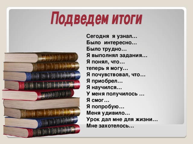 Сегодня я узнал…  Было интересно…  Было трудно…  Я выполнял задания…  Я понял, что…  теперь я могу…  Я почувствовал, что…  Я приобрел…  Я научился…  У меня получилось …  Я смог…  Я попробую…  Меня удивило…  Урок дал мне для жизни…  Мне захотелось…