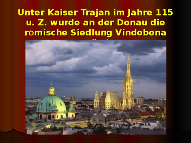 Unter Kaiser Trajan im Jahre 115 u. Z. wurde an der Donau die r Ö mische Siedlung Vindobona gegr ü ndet.
