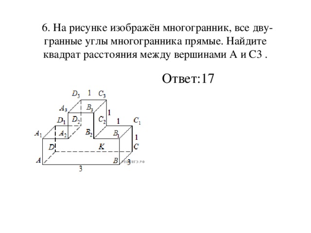 6. На рисунке изображён многогранник, все дву­гранные углы многогранника прямые. Найдите квадрат расстояния между вершинами А и С3 . Ответ:17