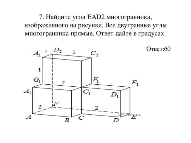 7. Найдите угол EAD2 многогранника, изображенного на рисунке. Все двугранные углы многогранника прямые. Ответ дайте в градусах.  Ответ:60