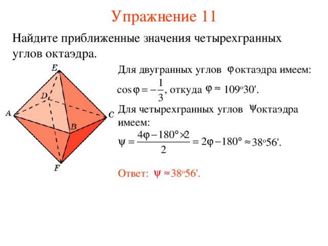 Упражнение 11 Найдите приближенные значения четырехгранных углов октаэдра. Для двугранных углов октаэдра имеем:  , откуда 109 о 30'.  Для четырехгранных углов октаэдра имеем:  38 о 56 ' . В режиме слайдов ответ появляется после кликанья мышкой. Ответ: 38 о 56 ' . 29