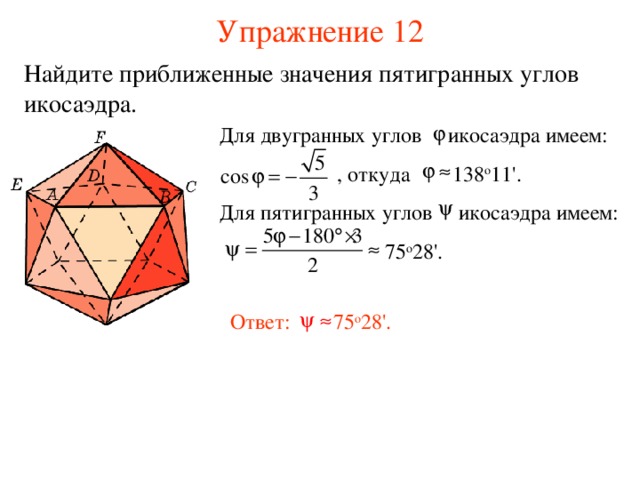 Упражнение 12 Найдите приближенные значения пятигранных углов икосаэдра. Для двугранных углов икосаэдра имеем:  , откуда 138 о 11 '.  Для пятигранных углов икосаэдра имеем:  75 о 28 ' . Ответ: 75 о 28 ' . В режиме слайдов ответ появляется после кликанья мышкой. 30