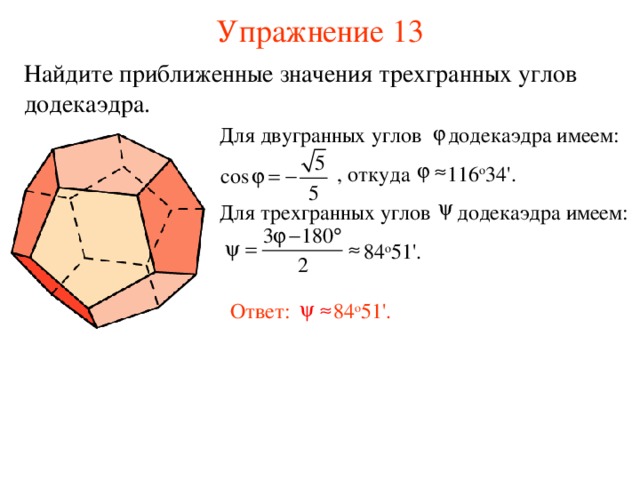 Упражнение 13 Найдите приближенные значения трехгранных углов додекаэдра. Для двугранных углов додекаэдра имеем:  , откуда 116 о 3 4 '.  Для трехгранных углов додекаэдра имеем:  84 о 51 ' . Ответ: 84 о 51 ' . В режиме слайдов ответ появляется после кликанья мышкой. 31