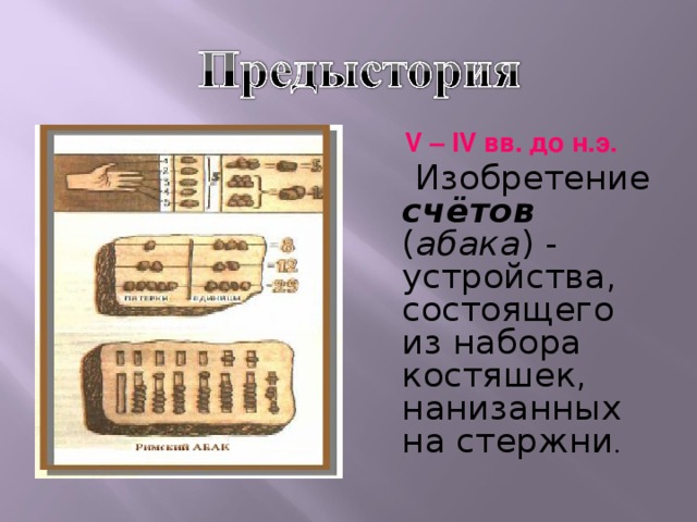 V – IV вв. до н.э.   Изобретение счётов ( абака ) - устройства, состоящего из набора костяшек, нанизанных на стержни .