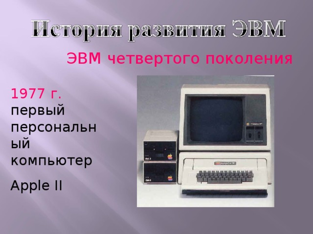 ЭВМ четвертого поколения 1977 г.   первый  персональный  компьютер Apple II