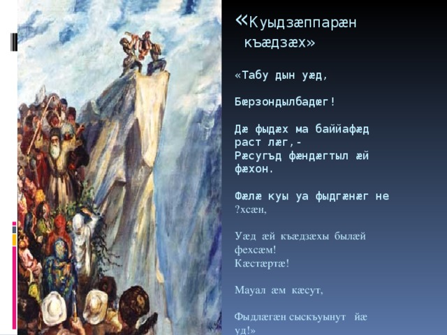 « Куыдз æ ппар æ н къ æ дз æ х»   «Табу дын у æ д,   Бœрзондылбадœг!   Д æ фыд æ х ма баййаф æ д раст л æ г,-  Р æ сугъд ф æ нд æ гтыл æ й ф æ хон.   Ф æ л æ куы уа фыдг æ н æ г не ´ хс æ н,   У æ д æ й къ æ дз æ хы был æ й фехс æ м!  К æ ст æ рт æ !   Мауал æ м к æ сут,   Фыдл æ г æ н сыскъуынут й æ уд!»   Æмœ куыдзœппарœн къœдзœхœй   Нывзилынц аххосджыны уœд.