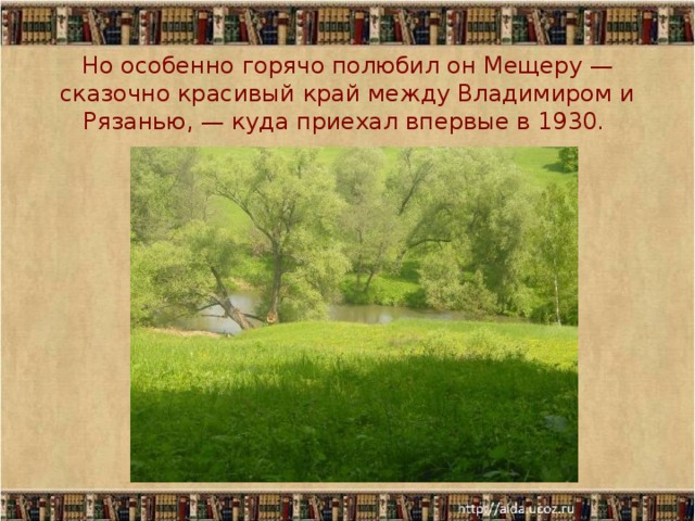Но особенно горячо полюбил он Мещеру — сказочно красивый край между Владимиром и Рязанью, — куда приехал впервые в 1930.