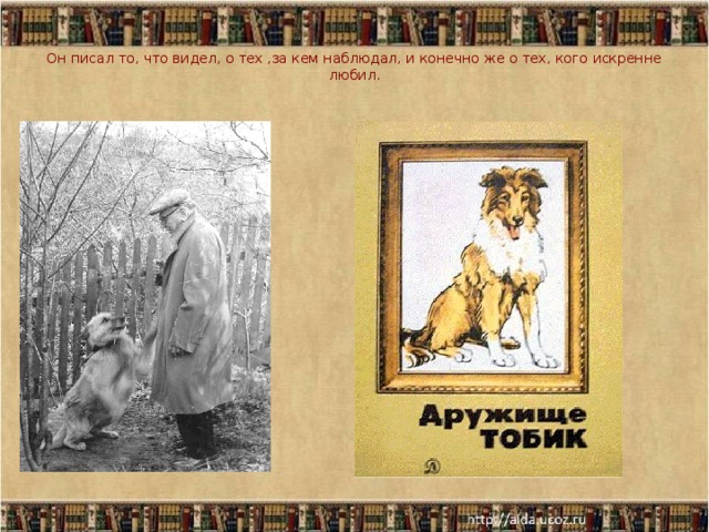 Он писал то, что видел, о тех ,за кем наблюдал, и конечно же о тех, кого искренне любил.