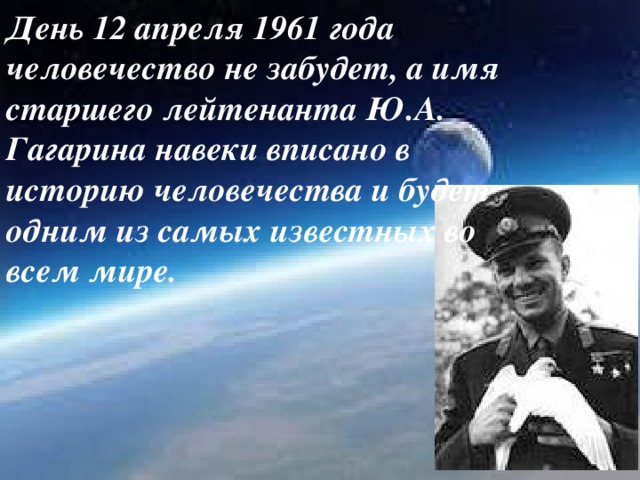 День 12 апреля 1961 года человечество не забудет, а имя старшего лейтенанта Ю.А. Гагарина навеки вписано в историю человечества и будет одним из самых известных во всем мире.