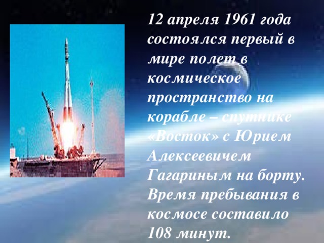 12 апреля 1961 года состоялся первый в мире полет в космическое пространство на корабле – спутнике «Восток» с Юрием Алексеевичем Гагариным на борту. Время пребывания в космосе составило 108 минут.