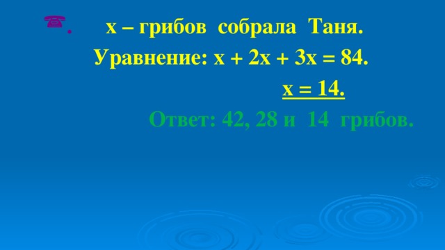 .  х – грибов собрала Таня.  Уравнение: х + 2х + 3х = 84.  х = 14.