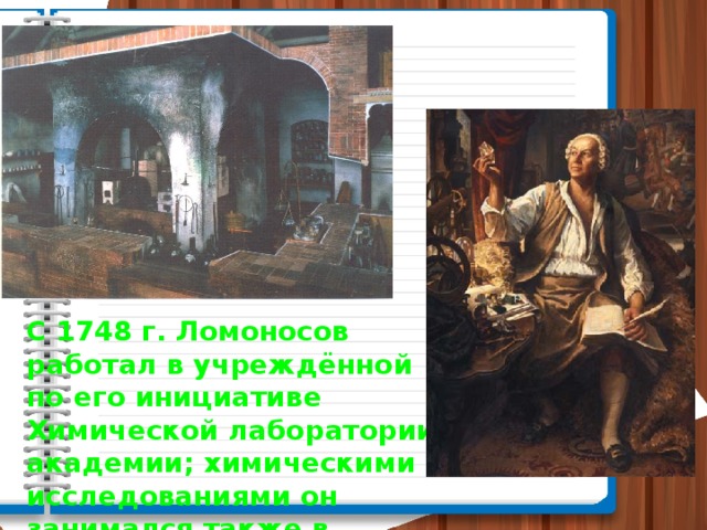 С 1748 г. Ломоносов работал в учреждённой по его инициативе Химической лаборатории академии; химическими исследованиями он занимался также в домашней лаборатории