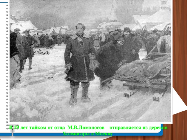В 19 лет тайком от отца М.В.Ломоносов отправляется из деревни Холмогоры в Москву