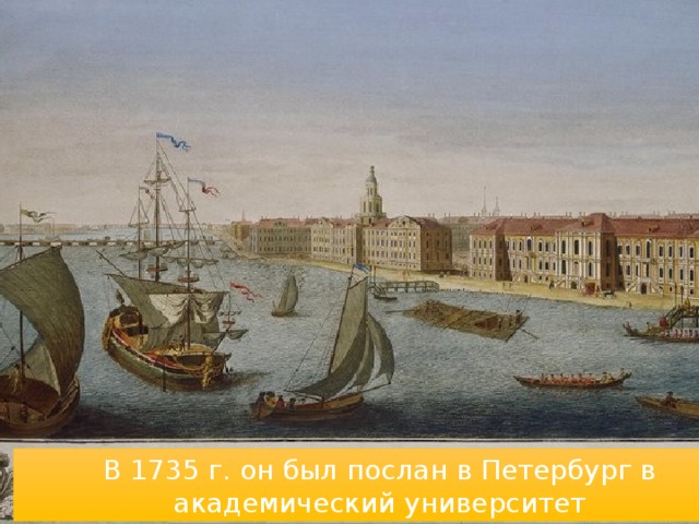 В 1735 г. он был послан в Петербург в академический университет