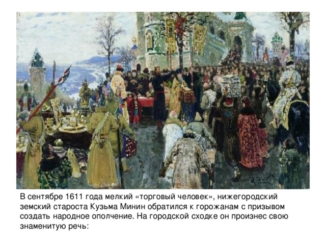 В сентябре 1611 года мелкий «торговый человек», нижегородский земский староста Кузьма Минин обратился к горожанам с призывом создать народное ополчение. На городской сходке он произнес свою знаменитую речь: