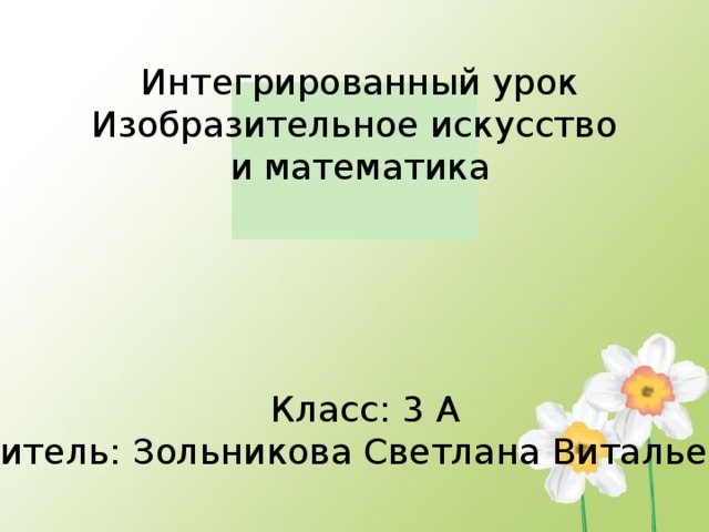 Интегрированный урок Изобразительное искусство и математика Класс: 3 А Учитель: Зольникова Светлана Витальевна