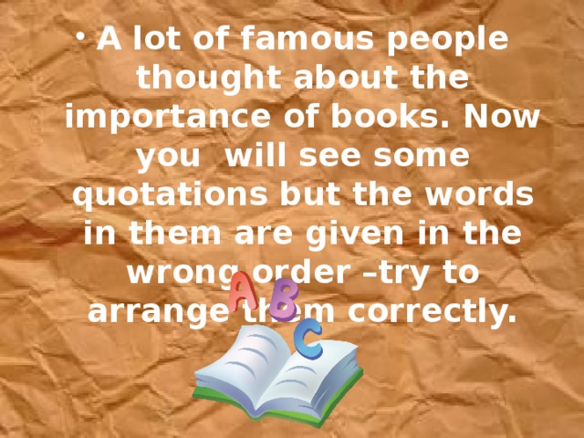 A lot of famous people thought about the importance of books. Now you will see some quotations but the words in them are given in the wrong order –try to arrange them correctly.