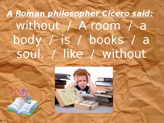 A Roman philosopher Cicero said:   without  /  A room  /  a body  /  is  /  books  /  a soul.  /  like  /  without