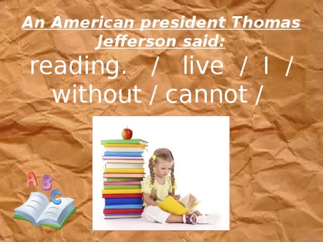 An American president Thomas Jefferson said:  reading. / live / I / without / cannot /    