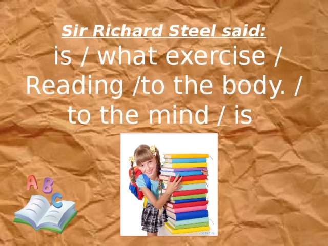 Sir Richard Steel said:  is / what exercise / Reading /to the body. / to the mind / is