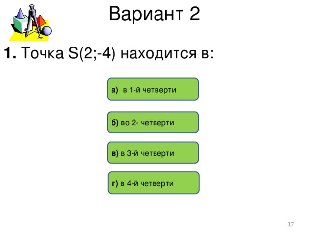 Вариант 2 1. Точка S(2;-4) находится в: а) в 1-й четверти б) во 2- четверти в) в 3-й четверти г) в 4-й четверти