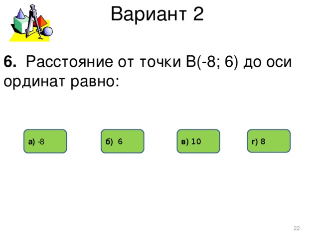Вариант 2 6. Расстояние от точки В(-8; 6) до оси ординат равно: г) 8 а) -8 б) 6 в) 10