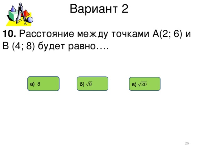 Вариант 2 10. Расстояние между точками А(2; 6) и В (4; 8) будет равно…. а) 8