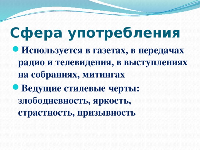 Сфера употребления Используется в газетах, в передачах радио и телевидения, в выступлениях на собраниях, митингах Ведущие стилевые черты: злободневность, яркость, страстность, призывность