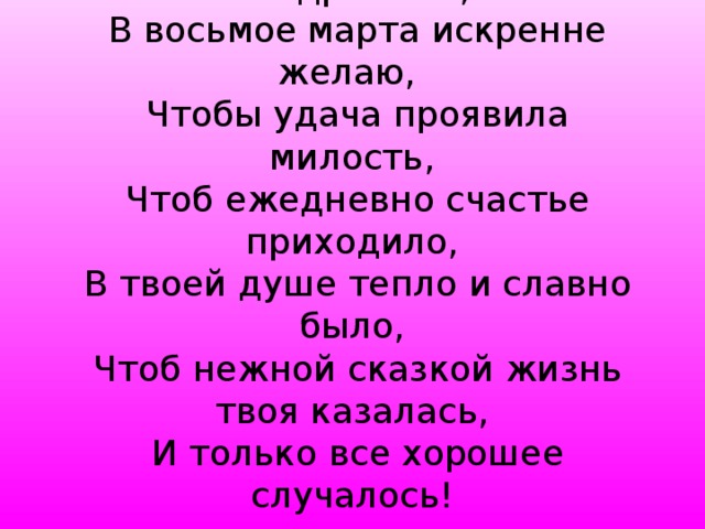 Сегодня я Ильхаму поздравляю,  В восьмое марта искренне желаю,  Чтобы удача проявила милость,  Чтоб ежедневно счастье приходило,  В твоей душе тепло и славно было,  Чтоб нежной сказкой жизнь твоя казалась,  И только все хорошее случалось!