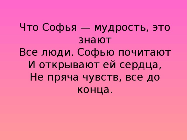 Что Софья — мудрость, это знают  Все люди. Софью почитают  И открывают ей сердца,  Не пряча чувств, все до конца.