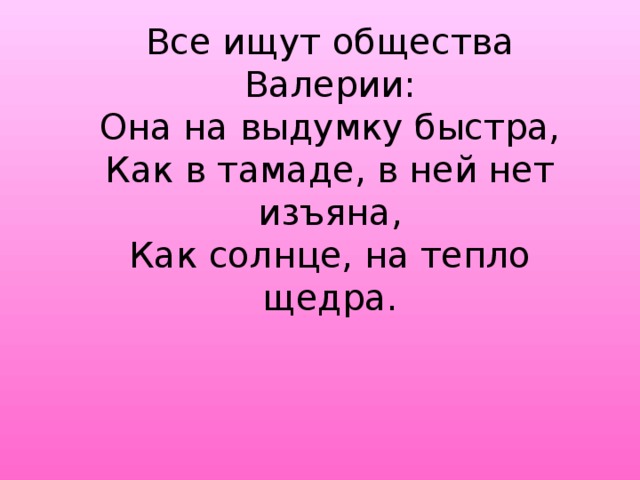 Все ищут общества Валерии:  Она на выдумку быстра,  Как в тамаде, в ней нет изъяна,  Как солнце, на тепло щедра.