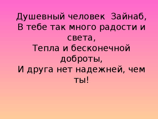 Душевный человек Зайнаб,  В тебе так много радости и света,  Тепла и бесконечной доброты,  И друга нет надежней, чем ты!