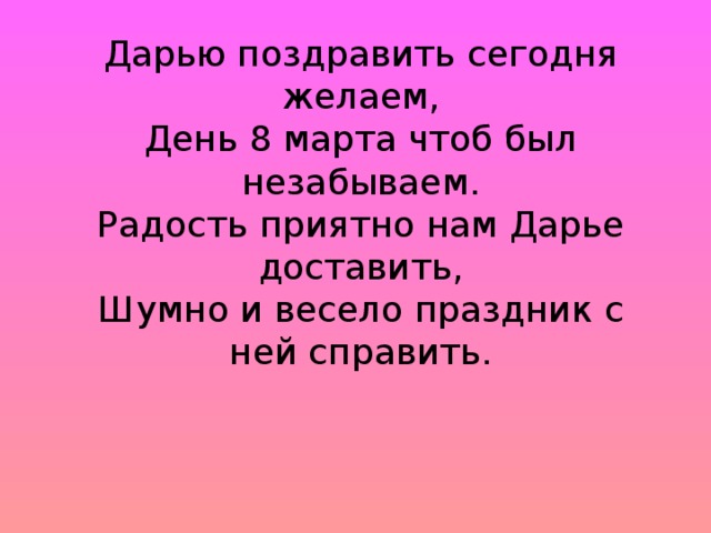 Дарью поздравить сегодня желаем,  День 8 марта чтоб был незабываем.  Радость приятно нам Дарье доставить,  Шумно и весело праздник с ней справить.