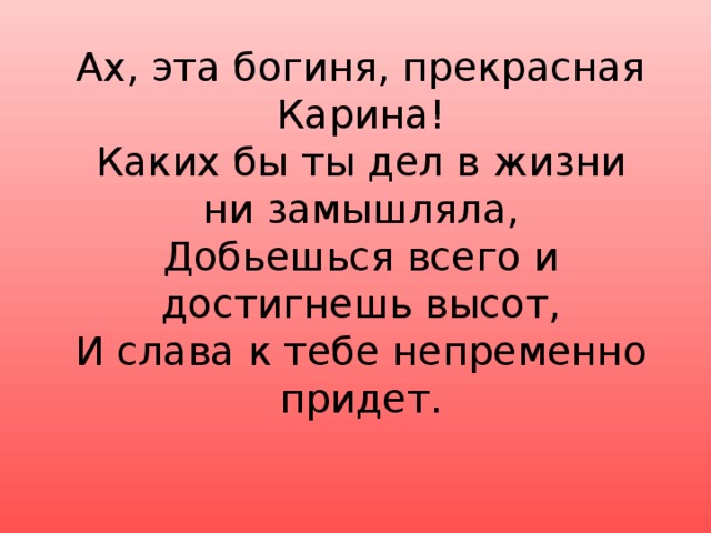 Ах, эта богиня, прекрасная Карина!  Каких бы ты дел в жизни ни замышляла,  Добьешься всего и достигнешь высот,  И слава к тебе непременно придет.