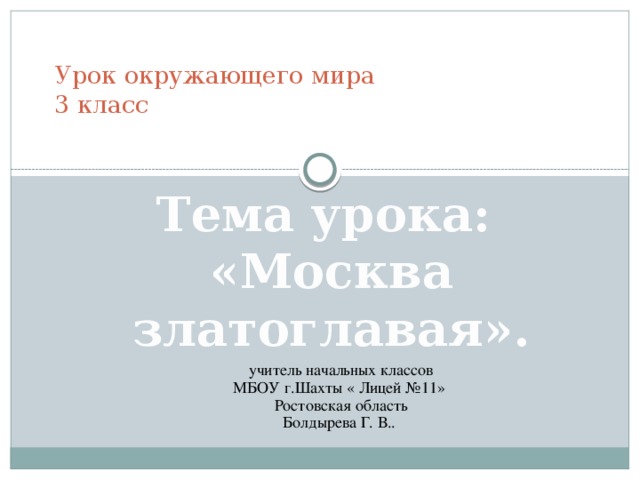 Урок окружающего мира  3 класс   Тема урока: «Москва златоглавая».     учитель начальных классов  МБОУ г.Шахты « Лицей №11»  Ростовская область Болдырева Г. В..