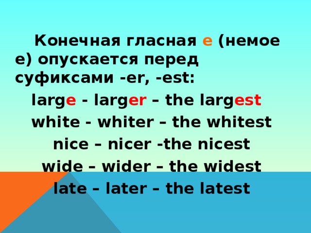 Конечная гласная е (немое е) опускается перед суфиксами - еr, -est:  larg e - larg er – the larg est  white - whiter – the whitest nice – nicer -the nicest wide – wider – the widest late – later – the latest