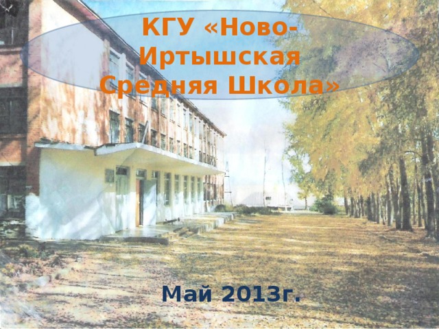 КГУ «Ново-Иртышская Средняя Школа» Май 2013г.