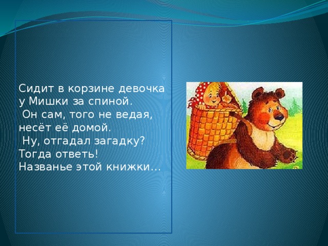 Сидит в корзине девочка у Мишки за спиной.  Он сам, того не ведая, несёт её домой.  Ну, отгадал загадку? Тогда ответь! Названье этой книжки…