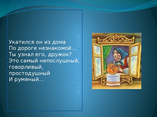 Укатился он из дома По дороге незнакомой… Ты узнал его, дружок? Это самый непослушный, говорливый, простодушный И румяный…