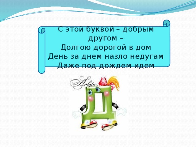 С этой буквой – добрым другом –  Долгою дорогой в дом  День за днем назло недугам  Даже под дождем идем