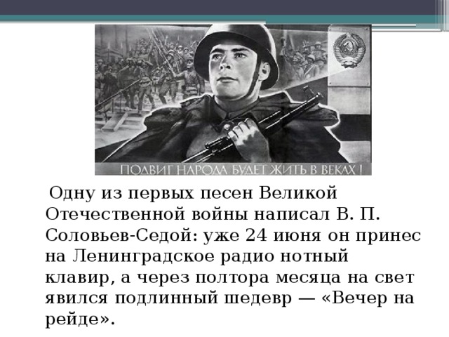 Одну из первых песен Великой Отечественной войны написал В. П. Соловьев-Седой: уже 24 июня он принес на Ленинградское радио нотный клавир, а через полтора месяца на свет явился подлинный шедевр — «Вечер на рейде». 