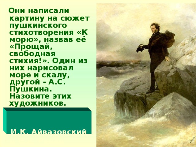 Они написали картину на сюжет пушкинского стихотворения «К морю», назвав её «Прощай, свободная стихия!». Один из них нарисовал море и скалу, другой - А.С. Пушкина. Назовите этих художников.    И.К. Айвазовский  и И.Е. Репин