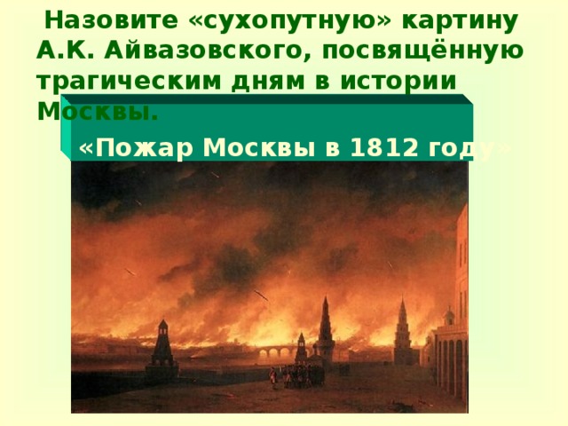 Назовите «сухопутную» картину А.К. Айвазовского, посвящённую трагическим дням в истории Москвы.   «Пожар Москвы в 1812 году»
