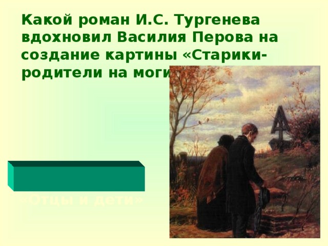 Какой роман И.С. Тургенева вдохновил Василия Перова на создание картины «Старики-родители на могиле сына»?       «Отцы и дети»