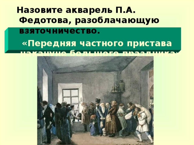 Назовите акварель П.А. Федотова, разоблачающую взяточничество. «Передняя частного пристава накануне большого праздника»