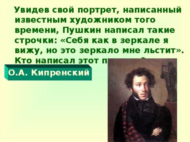 Увидев свой портрет, написанный известным художником того времени, Пушкин написал такие строчки: «Себя как в зеркале я вижу, но это зеркало мне льстит». Кто написал этот портрет?  О.А. Кипренский