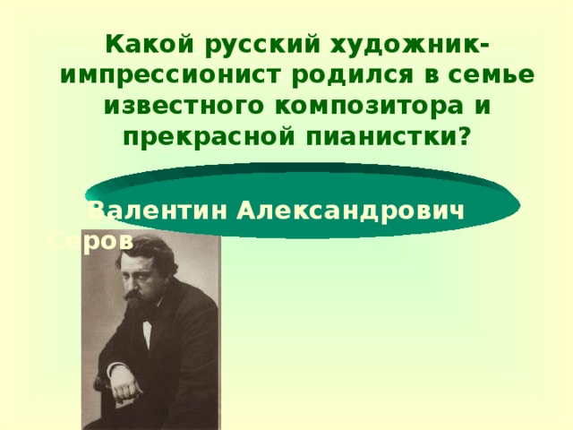 Какой русский художник-импрессионист родился в семье известного композитора и прекрасной пианистки?   Валентин Александрович Серов