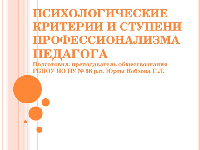 ПСИХОЛОГИЧЕСКИЕ  КРИТЕРИИ И СТУПЕНИ  ПРОФЕССИОНАЛИЗМА  ПЕДАГОГА  Подготовил: преподаватель обществознания ГБПОУ ИО ПУ № 58 р.п. Юрты Кобзова Г.Л.