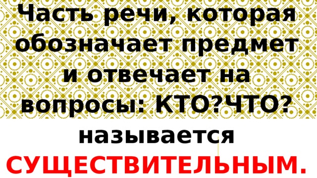 Часть речи, которая обозначает предмет и отвечает на вопросы: КТО?ЧТО? называется СУЩЕСТВИТЕЛЬНЫМ.  